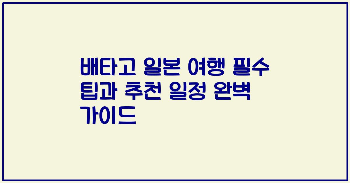 배타고 일본 여행 필수 팁과 추천 일정 완벽 가이드