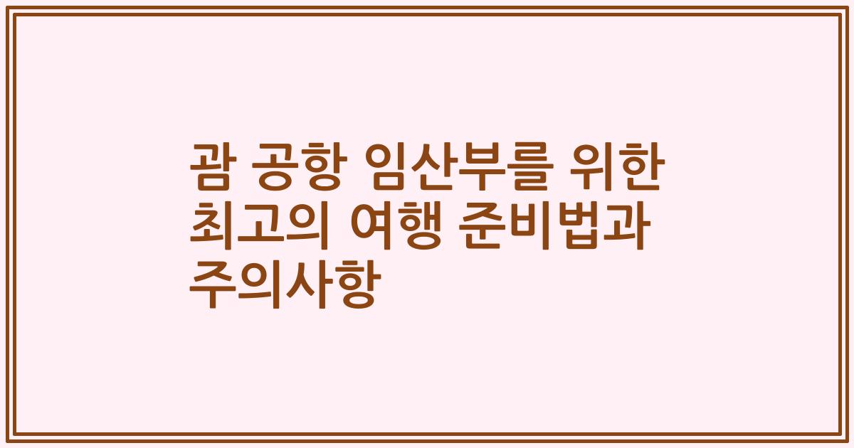 괌 공항 임산부를 위한 최고의 여행 준비법과 주의사항