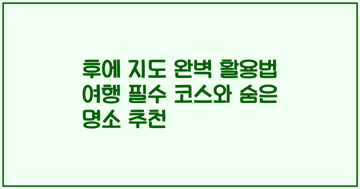 후에 지도 완벽 활용법 여행 필수 코스와 숨은 명소 추천