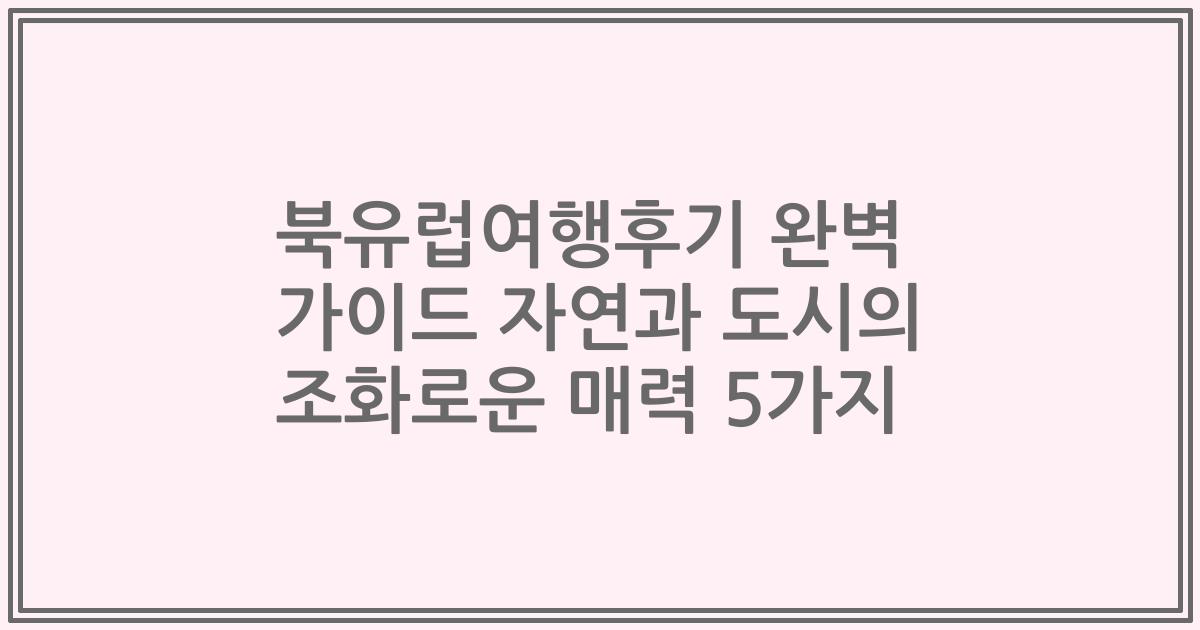 북유럽여행후기 완벽 가이드 자연과 도시의 조화로운 매력 5가지