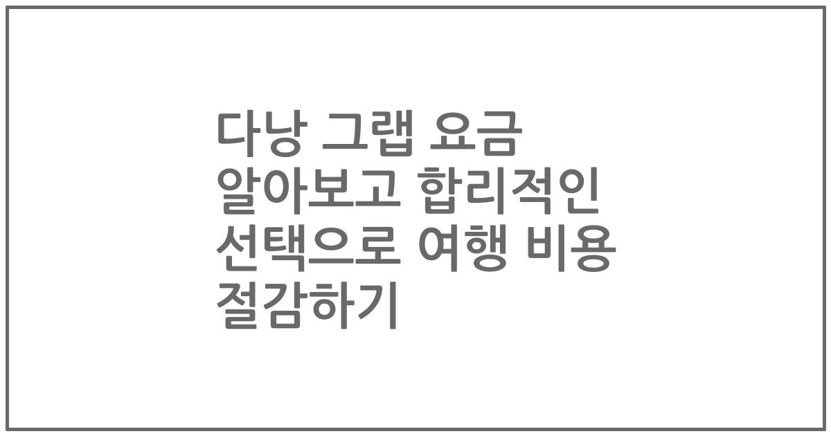 다낭 그랩 요금 알아보고 합리적인 선택으로 여행 비용 절감하기