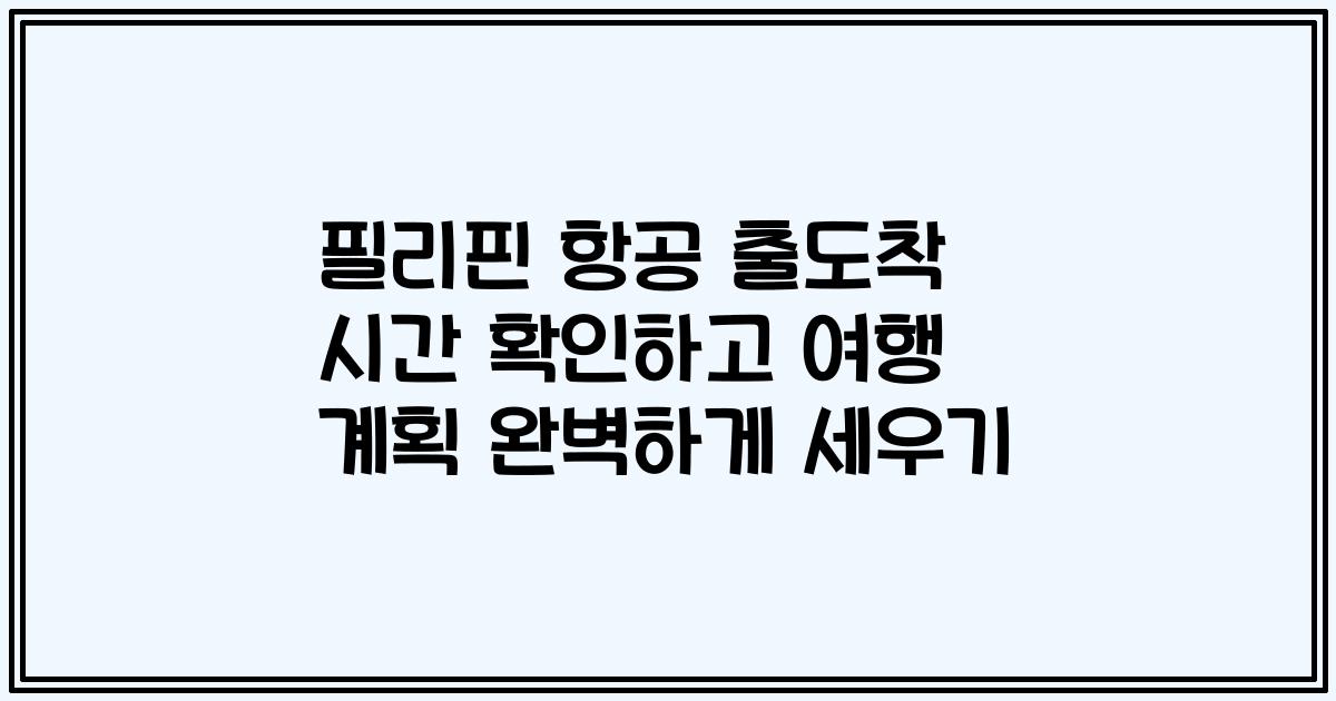 필리핀 항공 출도착 시간 확인하고 여행 계획 완벽하게 세우기