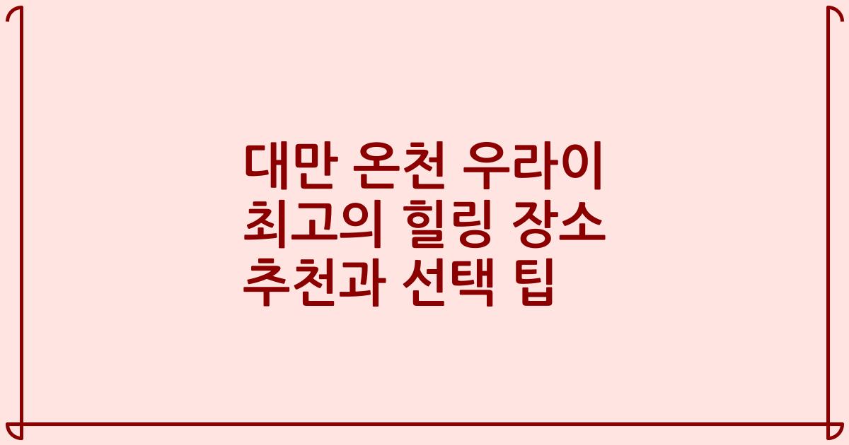 대만 온천 우라이 최고의 힐링 장소 추천과 선택 팁