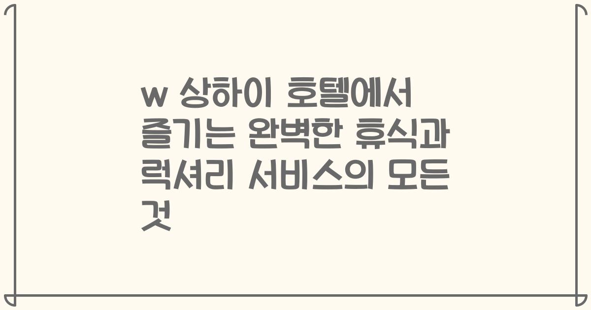 w 상하이 호텔에서 즐기는 완벽한 휴식과 럭셔리 서비스의 모든 것