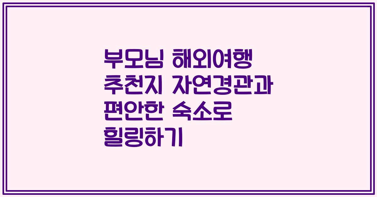 부모님 해외여행 추천지 자연경관과 편안한 숙소로 힐링하기