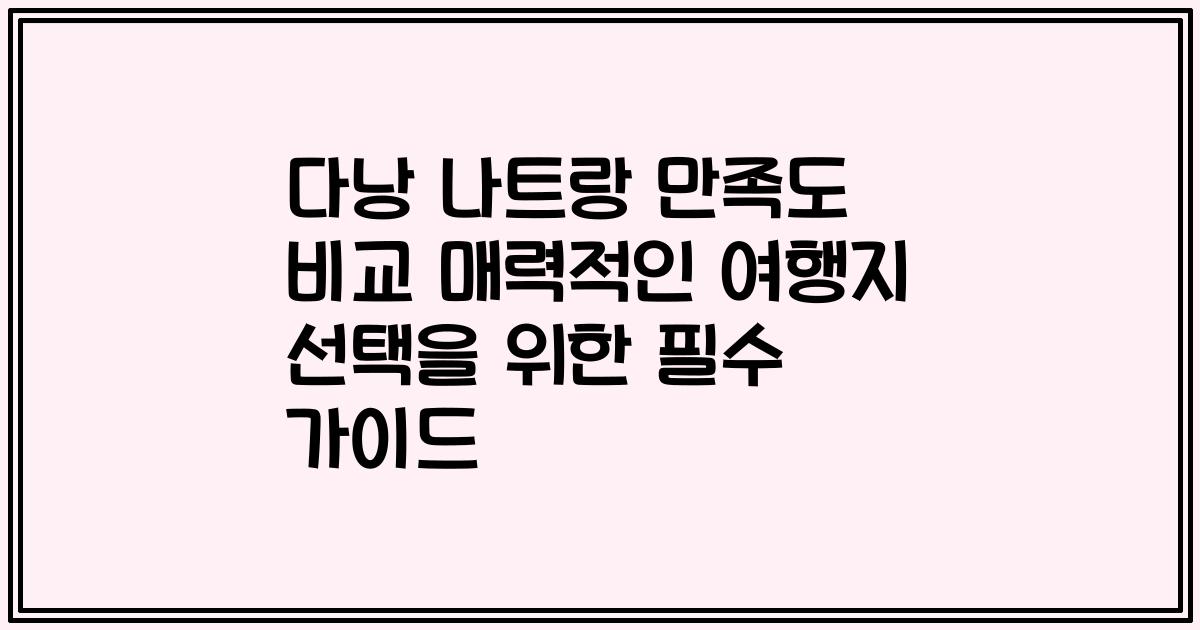 다낭 나트랑 만족도 비교 매력적인 여행지 선택을 위한 필수 가이드
