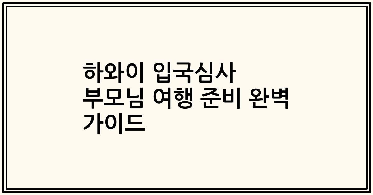 하와이 입국심사 부모님 여행 준비 완벽 가이드