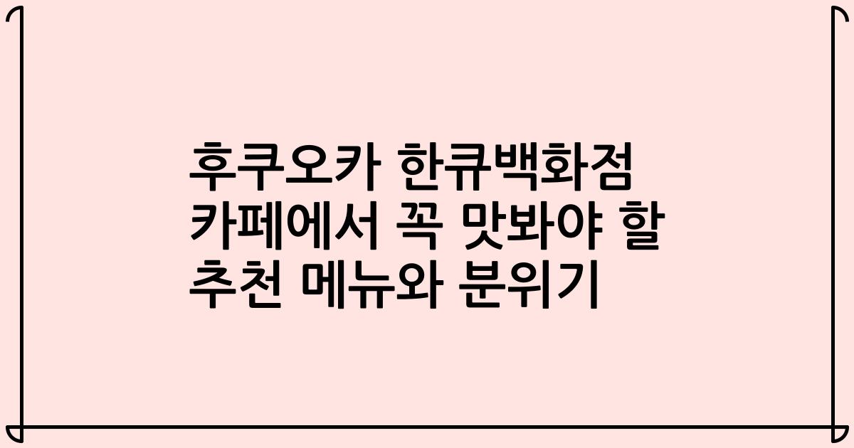 후쿠오카 한큐백화점 카페에서 꼭 맛봐야 할 추천 메뉴와 분위기