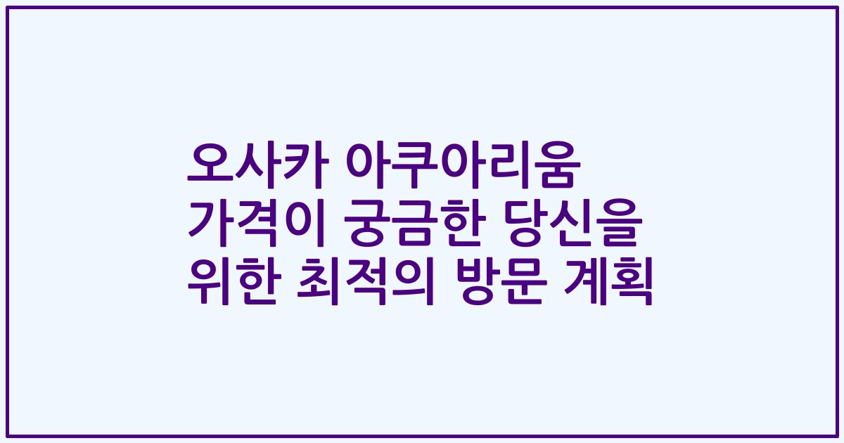 오사카 아쿠아리움 가격이 궁금한 당신을 위한 최적의 방문 계획