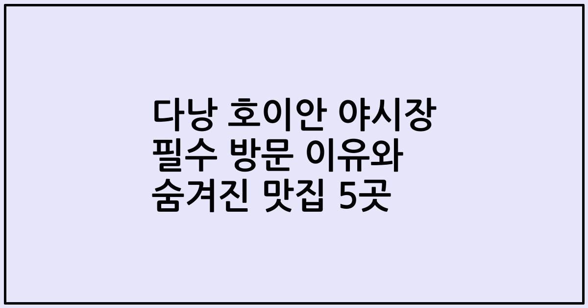 다낭 호이안 야시장 필수 방문 이유와 숨겨진 맛집 5곳