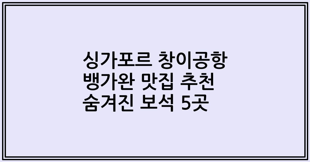 싱가포르 창이공항 뱅가완 맛집 추천 숨겨진 보석 5곳