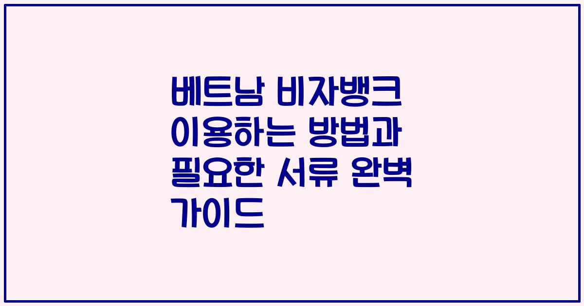 베트남 비자뱅크 이용하는 방법과 필요한 서류 완벽 가이드