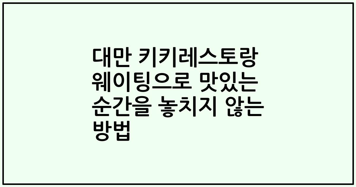대만 키키레스토랑 웨이팅으로 맛있는 순간을 놓치지 않는 방법