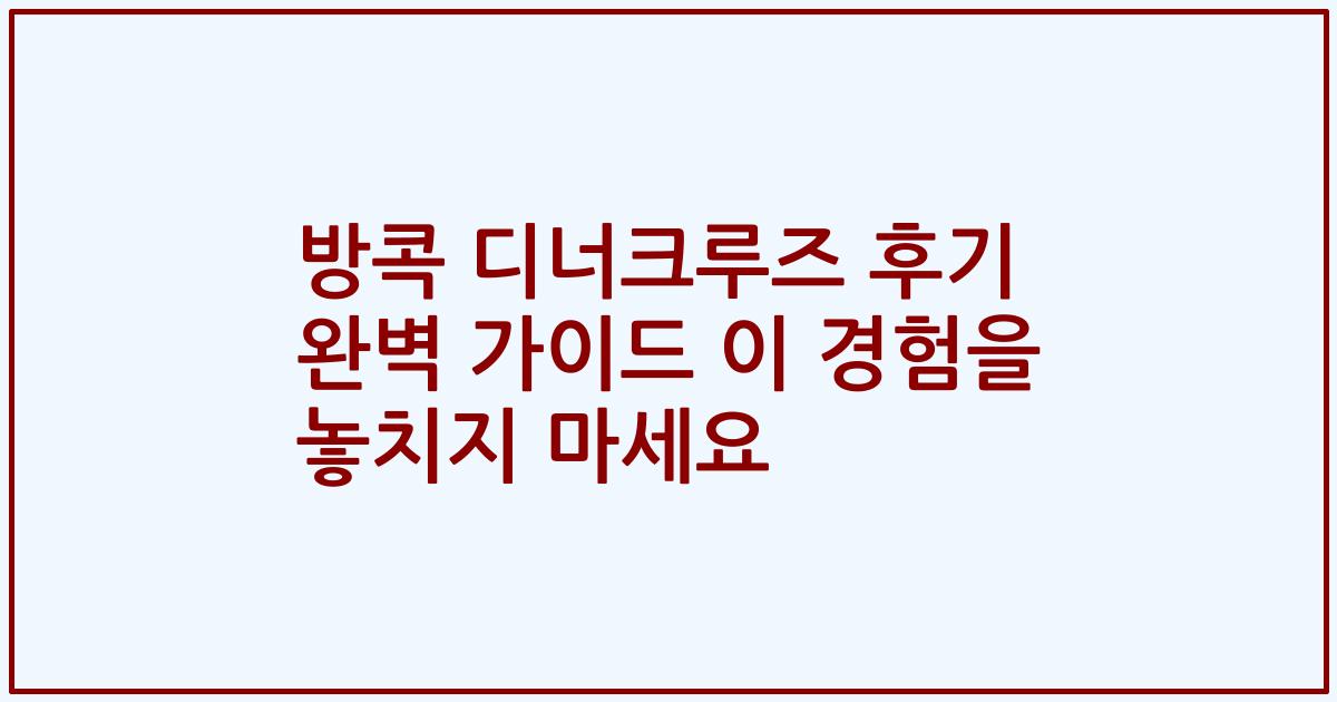 방콕 디너크루즈 후기 완벽 가이드 이 경험을 놓치지 마세요