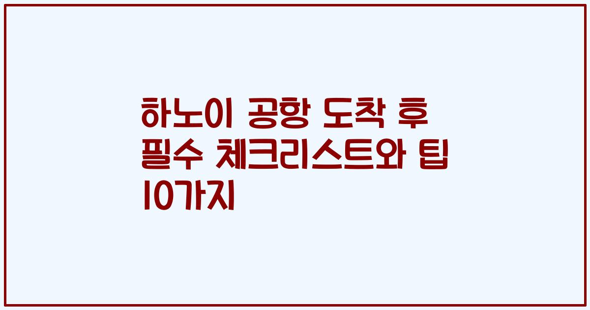 하노이 공항 도착 후 필수 체크리스트와 팁 10가지