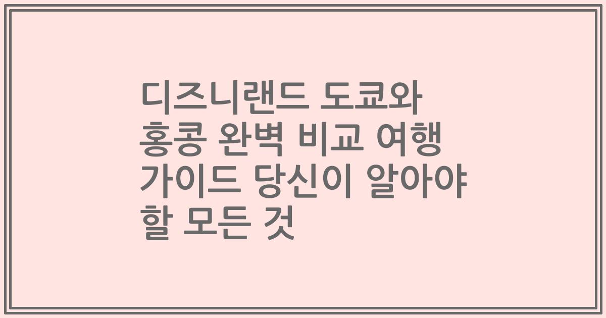 디즈니랜드 도쿄와 홍콩 완벽 비교 여행 가이드 당신이 알아야 할 모든 것