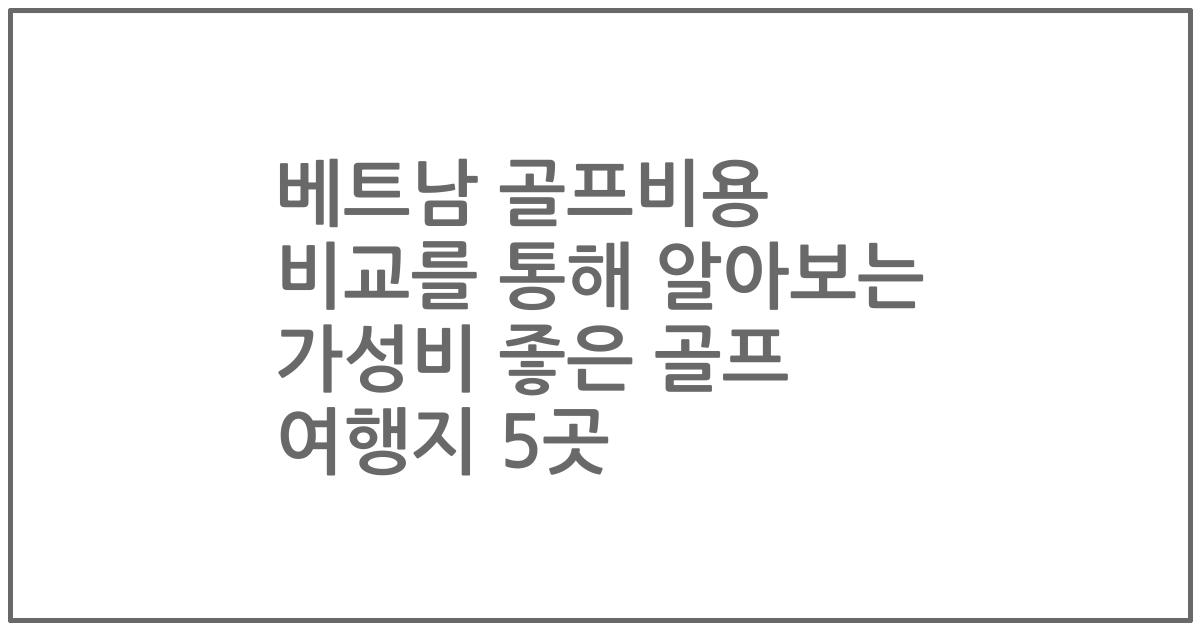 베트남 골프비용 비교를 통해 알아보는 가성비 좋은 골프 여행지 5곳