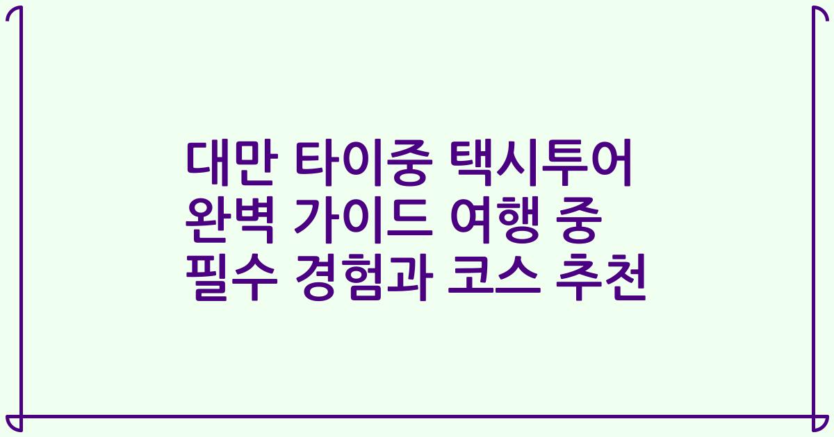 대만 타이중 택시투어 완벽 가이드 여행 중 필수 경험과 코스 추천
